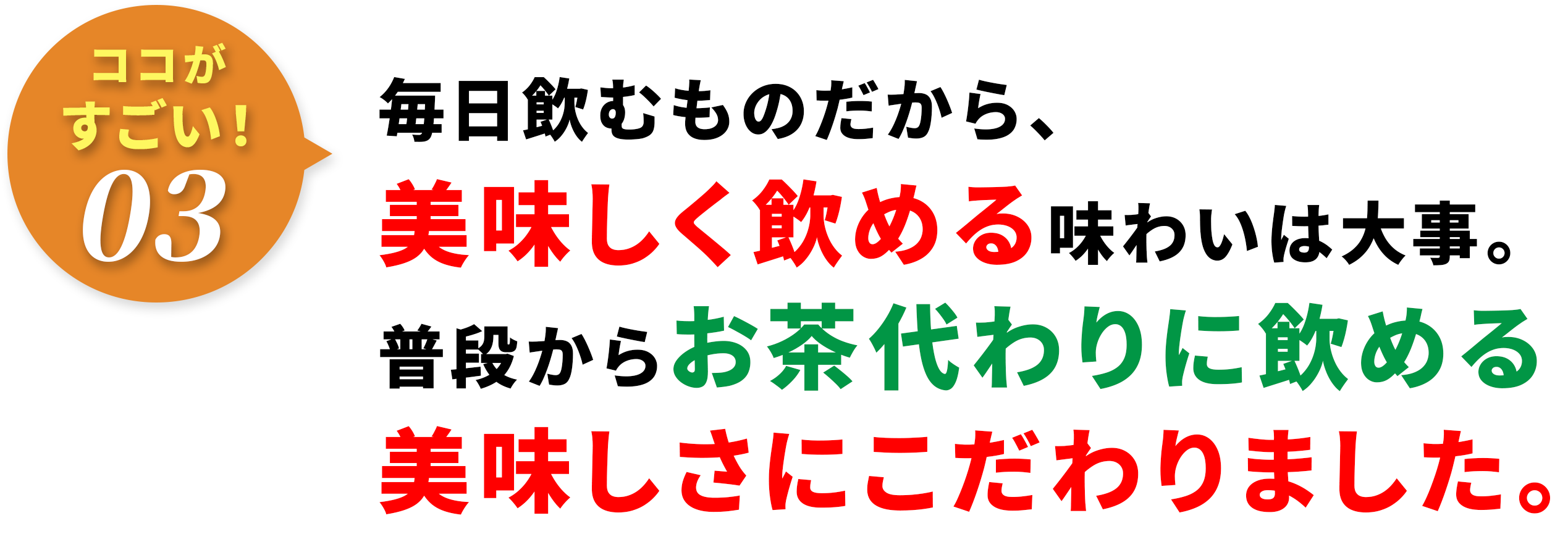 毎⽇飲むものだから、美味しく飲める味わいは⼤事。普段からお茶代わりに飲める美味しさにこだわりました。